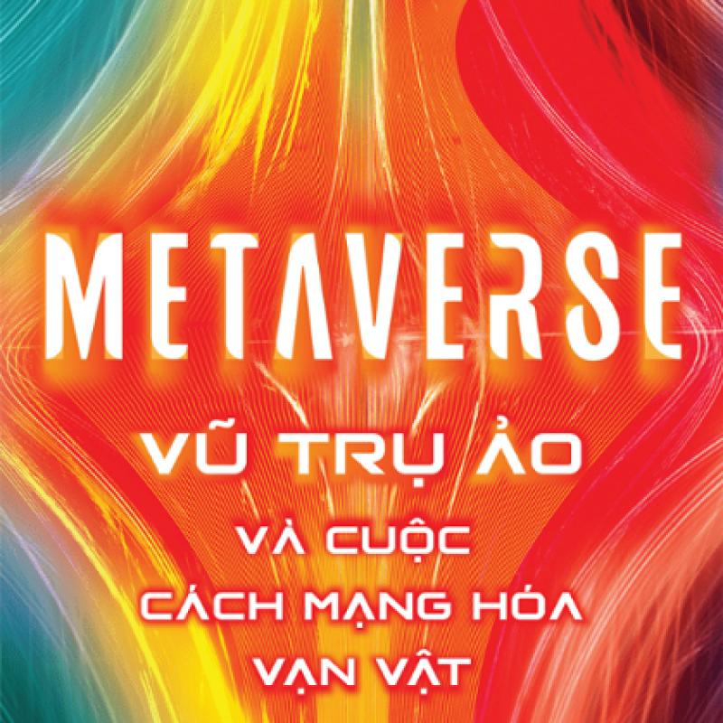 Metaverse: Vũ Trụ Ảo Và Cuộc Cách Mạng Hóa Vạn Vật